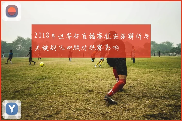 2018年世界杯直播赛程安排解析与关键战况回顾对观赛影响