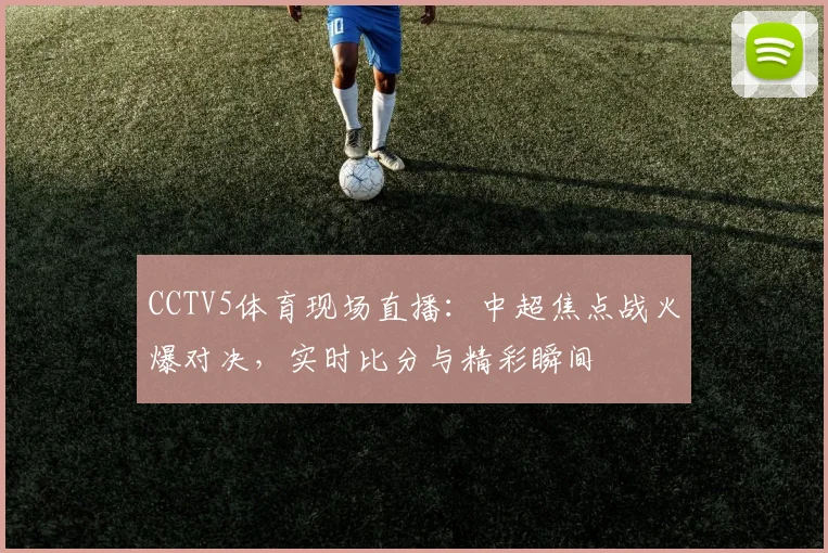 CCTV5体育现场直播：中超焦点战火爆对决，实时比分与精彩瞬间