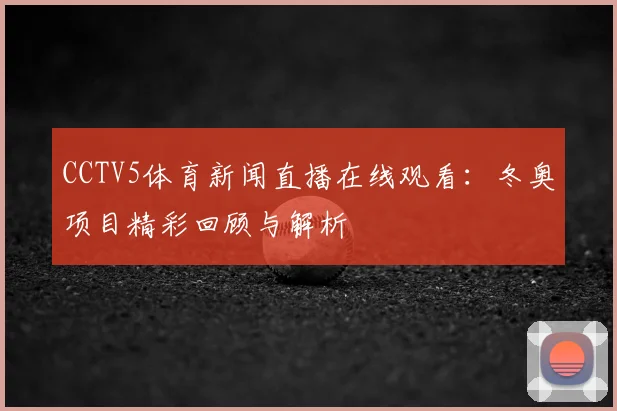 CCTV5体育新闻直播在线观看：冬奥项目精彩回顾与解析