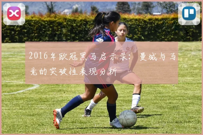 2016年欧冠黑马启示录：曼城与马竞的突破性表现分析