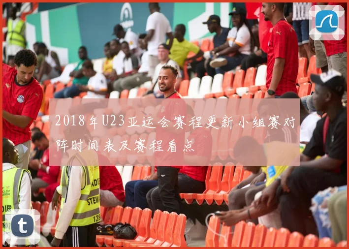 2018年U23亚运会赛程更新小组赛对阵时间表及赛程看点