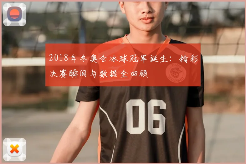2018年冬奥会冰球冠军诞生：精彩决赛瞬间与数据全回顾
