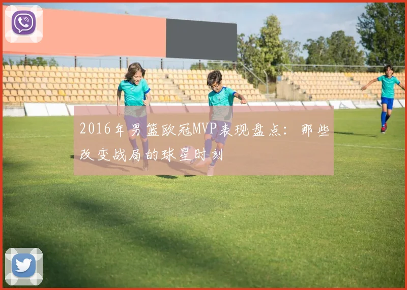 2016年男篮欧冠MVP表现盘点：那些改变战局的球星时刻