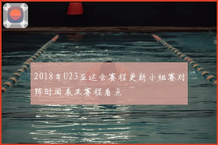 2018年U23亚运会赛程更新小组赛对阵时间表及赛程看点