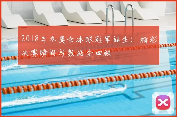 2018年冬奥会冰球冠军诞生：精彩决赛瞬间与数据全回顾