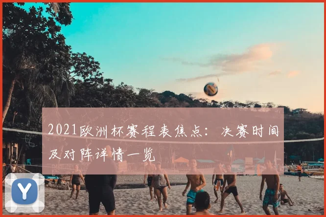 2021欧洲杯赛程表焦点：决赛时间及对阵详情一览